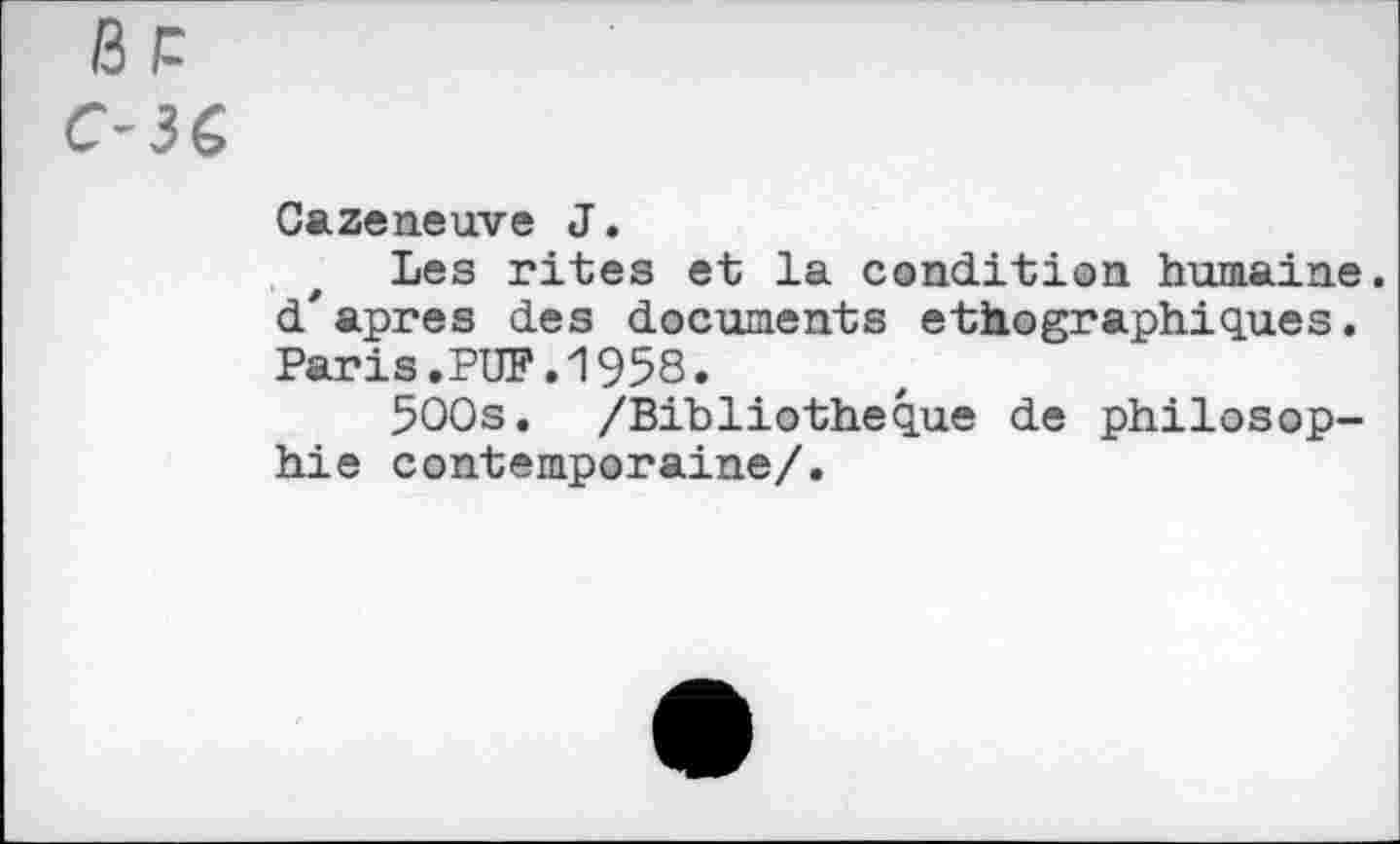 ﻿BP
C-iÇ>
Cazeneuve J.
Les rites et la condition humaine, d'apres des documents ethographiques, Paris.PUF.1958.
5OOs. /Bibliothèque de philosophie contemporaine/.